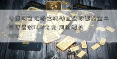 寺库网第汇添富移动互联股票基金二季度营收17.12亿元 同比增长40%