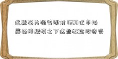 这款芯片强势涨价 1600亿市场蘑菇接规模之下这些概念股将受