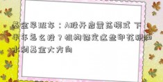 基金早班车：A股开启震荡模式 下半年怎么投？机构锚定这些印花税和水利基金大方向