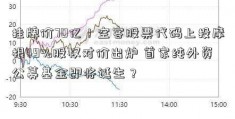 挂牌价70亿！空客股票代码上投摩根49%股权对价出炉 首家纯外资公募基金即将诞生？