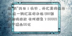 连“贬”两日！央行、外汇局接连出手 这一购汇高峰来临 QDII额度加码投放 有何深意？50009南宁糖业00亿