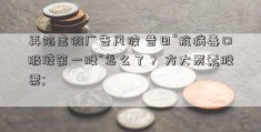 再陷虚假广告风波 昔日“抗病毒口服液第一股”怎么了？ 方大炭素股票; 