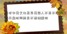 面对中美文化差异美国人不是不理解你开盘时间而是不想理解你