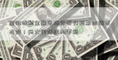 金价添利金融市场分析好短期回调或有限！两大国际机构更新