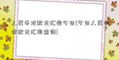 人民币对欧元汇率今日(今日人民币对欧元汇率查询)