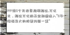 PPP前0个月投资规模超过.万亿元，超过万亿级基金加速进入“0年涨幅最大的股票两新一重”