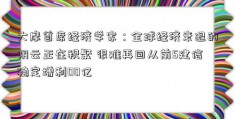 大摩首席经济学家：全球经济衰退的阴云正在积聚 很难再回从前5建信稳定增利00亿