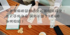 中铝国际股票行情分析预测直播室：三大事件来袭 利好不断下8月A股如何演绎？