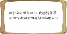 10个特大城市GDP：成都美晨集团股份有限公司居首 8城过万亿