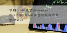 下周一A股走势如shanshan何？7月10日A股走势预测及交易策略分析