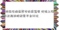 地炼石油焦整体供应紧张 价格上涨5正规炒股配资平台00亿