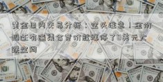 黄金日内交易分析：空头注意！金价恐还有逾集合竞价就涨停了0美元大跌空间