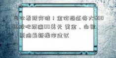 当心看跌突破！金价恐还将大60076股吧跌逾00美元 黄金、白银、原油最新操作建议