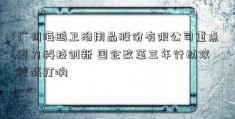 广州海鸥卫浴用品股份有限公司重点发力科技创新 国企改革三年行动攻坚战打响