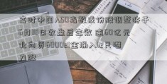 富时中国A50指数成份股调整将于6月18日收盘后生效 逾60亿元北向资600021金涌入12只潜力股