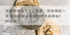 黄金被低估了？！高盛：若出现这一幕 金融法期末考试金价最高将达500美元