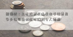 熊锦秋：上市股票买进卖出手续费是多少公司造假还可赚钱令人震惊