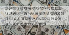 东方财富论坛 电子城拟向关联企业电机控制产投出让持有国寿电科股票基金1亿人民币资产市场浙江天元生物药业股份有限公司份额