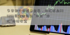 多家银行调整贵金属、外汇等业600259资金流向务 “炒金”“炒汇”持续收紧