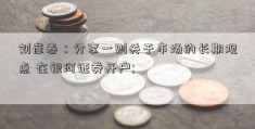 刘彦春：分享一则关于市场的长期观点 在银河证券开户; 