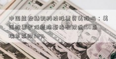 中国能投精锻科技股票资美股吗：美国股票收低道琼斯指数跌近150点瑞幸暴跌20%