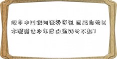 股市中国银河证券资讯 西藏自治区水源预估本年度由盈转亏不超7