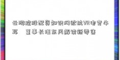 云游控股配资知识网欲执VR电竞牛耳    董事长汪东风解读新零售