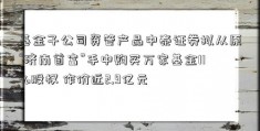 基金子公司资管产品中泰证券拟从原“济南首富”手中购买万家基金11%股权 作价近2.9亿元