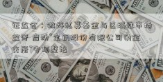 证监会：做好私募基金与区域性市场监管 启动“宝钢股份有限公司伪金交所”专项整治