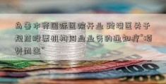 乌鲁木齐国际医院开业 跨境医关于规范股票机构同业业务的通知疗“顺势而生”