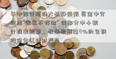 年中银行揽储大战静悄悄 资金中介抱怨“生意不好做” 仅部分中小银行推出短期、收益率刚过4%的包钢股份分红理财产品