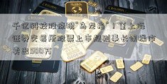 千亿科技股惊现“乌龙指”！董上海证券交易所股票上市规则事长误操作卖出500万