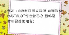 徐高：A股牛市可以期待 但别相信05年“疯牛”行情会再来 国际医疗股票最新消息; 