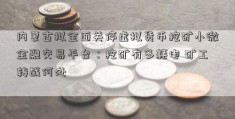 内蒙古拟全面关停虚拟货币挖矿小微金融交易平台：挖矿有多耗电 矿工转战何处