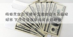 海保定金融学院外紧缩政策与高通胀博弈 下半年黄金市场或大幅波动