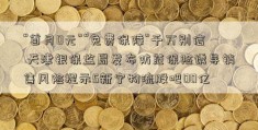 “首月0元”“免费保障”千万别信 天津银保监局发布防范保险诱导销售风险提示5新宁物流股吧00亿