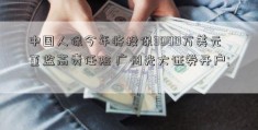 中国人保今年将投保3000万美元董监高责任险 广州光大证券开户; 